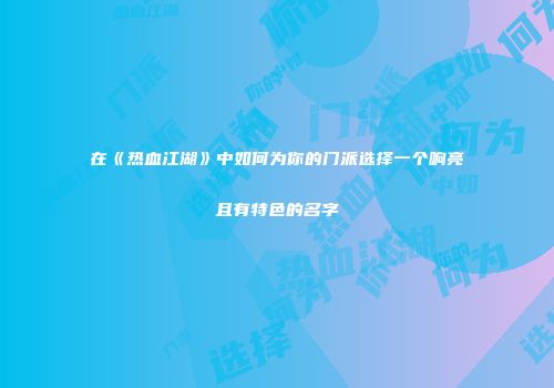 在《热血江湖》中如何为你的门派选择一个响亮且有特色的名字