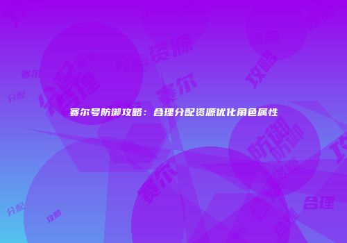 赛尔号防御攻略：合理分配资源优化角色属性