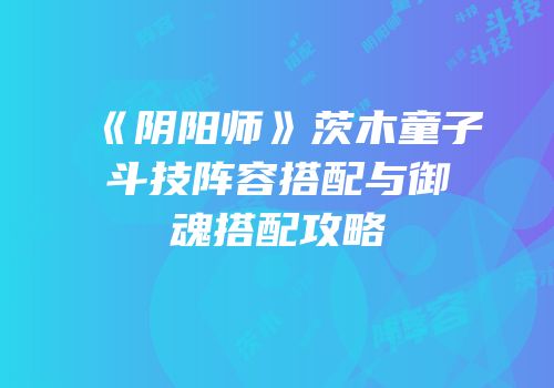 《阴阳师》茨木童子斗技阵容搭配与御魂搭配攻略