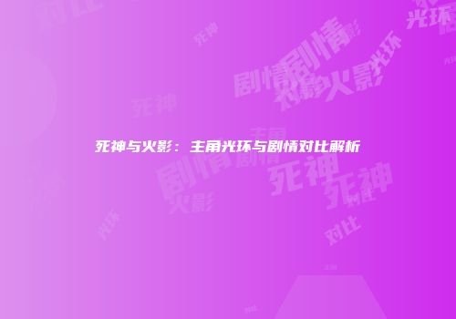 死神与火影：主角光环与剧情对比解析