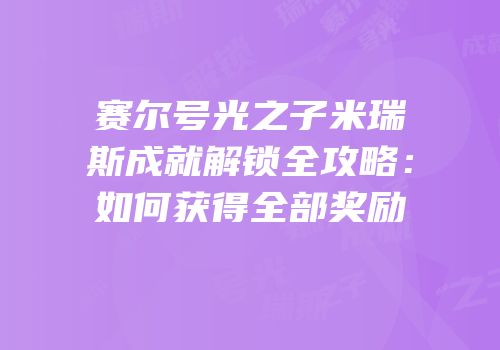 赛尔号光之子米瑞斯成就解锁全攻略:如何获得全部奖励