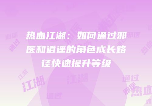 热血江湖：如何通过邪医和逍遥的角色成长路径快速提升等级