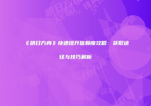 《明日方舟》快速提升信赖度攻略：获取途径与技巧解析
