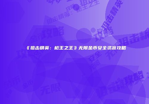 《狙击精英：枪王之王》无限金币安全资源攻略