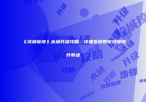 《攻城掠地》木场升级攻略:详细步骤教你快速提升等级