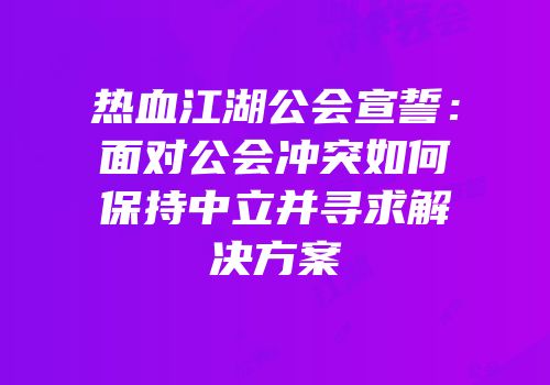 热血江湖公会宣誓：面对公会冲突如何保持中立并寻求解决方案