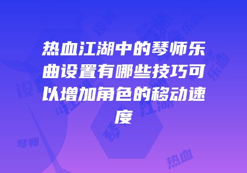 热血江湖中的琴师乐曲设置有哪些技巧可以增加角色的移动速度