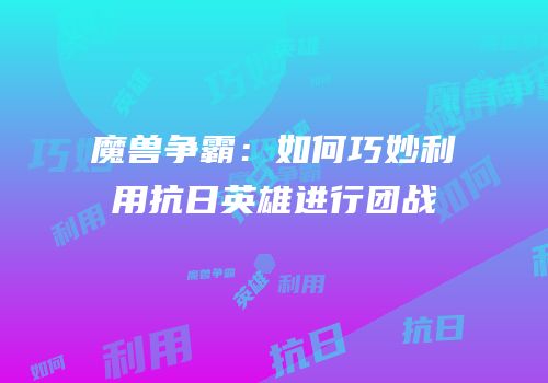 魔兽争霸：如何巧妙利用抗日英雄进行团战