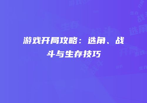游戏开局攻略：选角、战斗与生存技巧