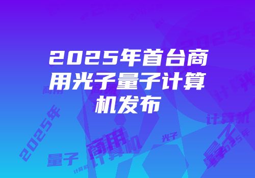 2025年首台商用光子量子计算机发布