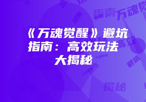 《万魂觉醒》避坑指南：高效玩法大揭秘