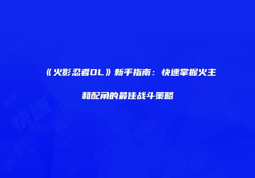 《火影忍者OL》新手指南：快速掌握火主和配角的最佳战斗策略