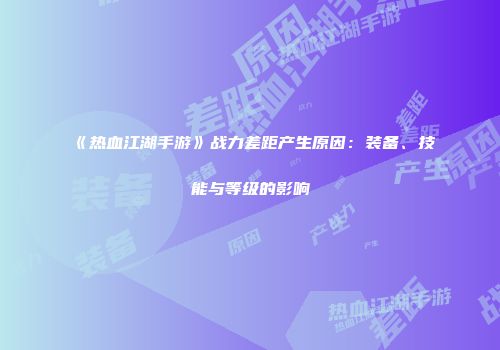 《热血江湖手游》战力差距产生原因：装备、技能与等级的影响
