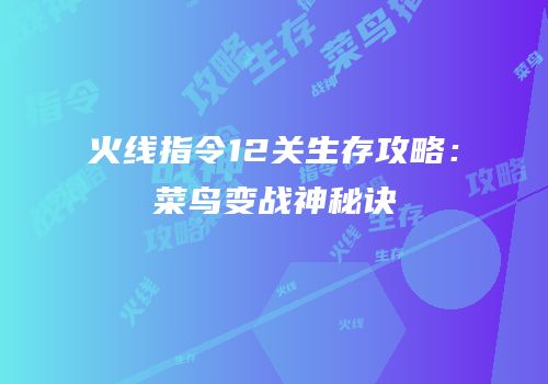 火线指令12关生存攻略：菜鸟变战神秘诀