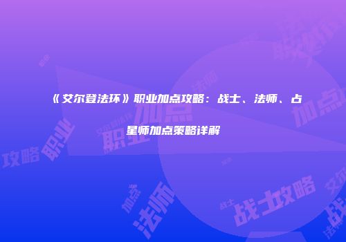 《艾尔登法环》职业加点攻略：战士、法师、占星师加点策略详解