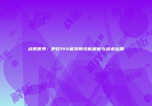 战舰世界：伊吹155巡洋舰性能解析与战术运用