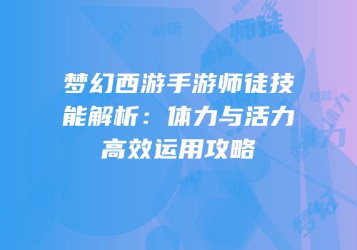 梦幻西游手游师徒技能解析：体力与活力高效运用攻略