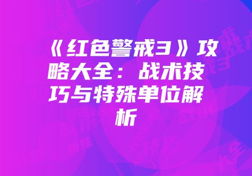 《红色警戒3》攻略大全：战术技巧与特殊单位解析