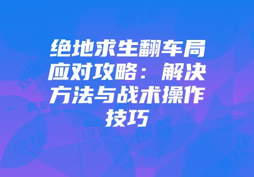 绝地求生翻车局应对攻略：解决方法与战术操作技巧