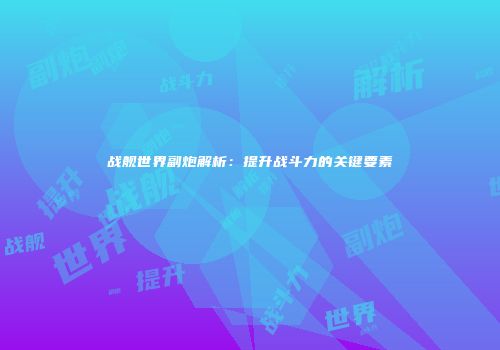 战舰世界副炮解析：提升战斗力的关键要素