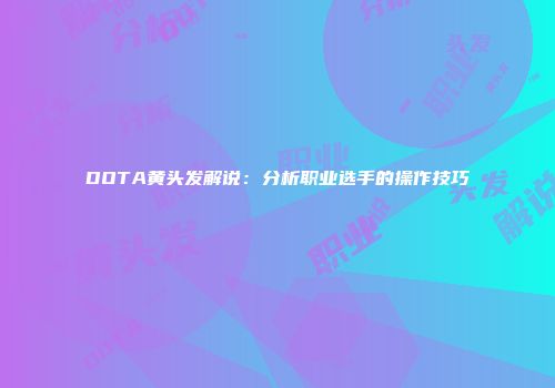 DOTA黄头发解说：分析职业选手的操作技巧