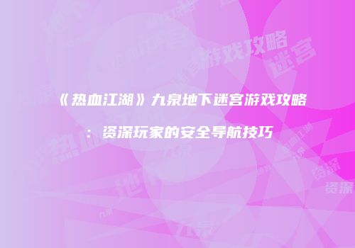 《热血江湖》九泉地下迷宫游戏攻略：资深玩家的安全导航技巧