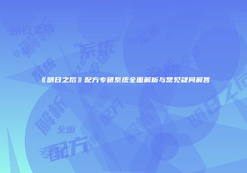 《明日之后》配方专研系统全面解析与常见疑问解答