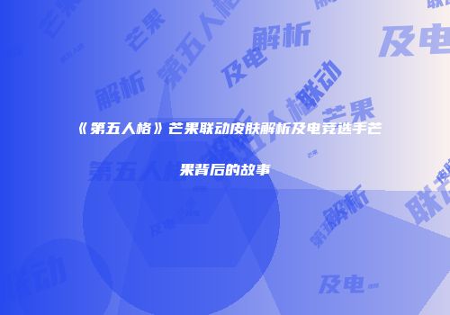 《第五人格》芒果联动皮肤解析及电竞选手芒果背后的故事