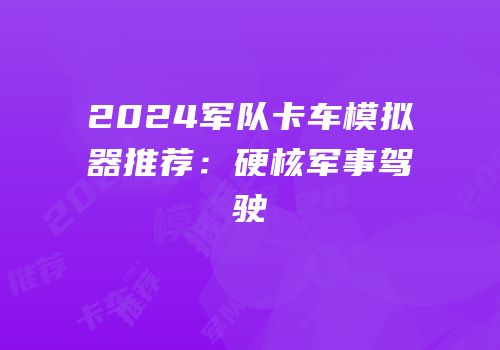 2024军队卡车模拟器推荐：硬核军事驾驶