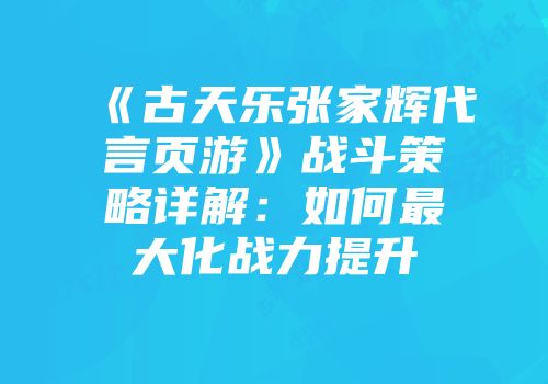 《古天乐张家辉代言页游》战斗策略详解:如何最大化战力提升
