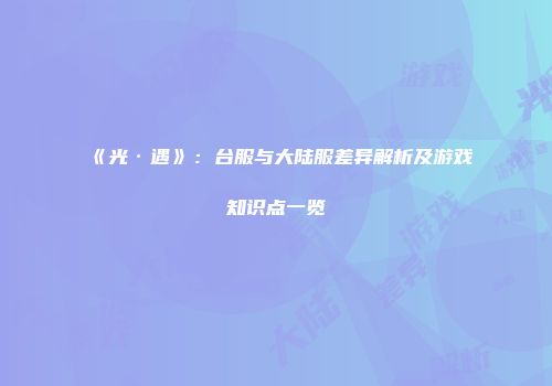 《光·遇》：台服与大陆服差异解析及游戏知识点一览