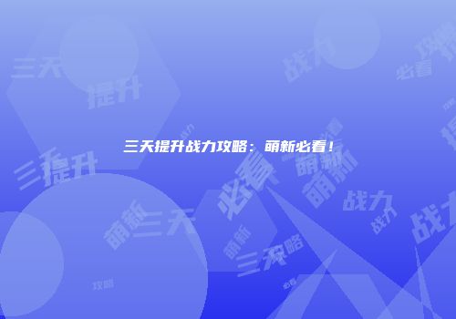 三天提升战力攻略：萌新必看！
