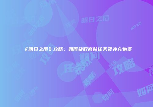 《明日之后》攻略：如何获取商队任务及补充物资