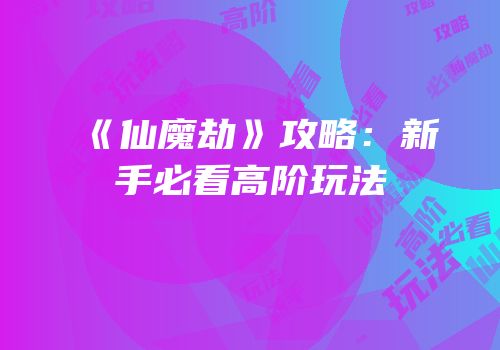 《仙魔劫》攻略：新手必看高阶玩法