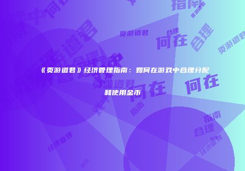 《页游道君》经济管理指南：如何在游戏中合理分配和使用金币