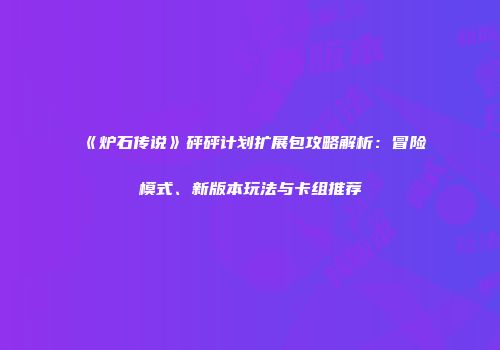 《炉石传说》砰砰计划扩展包攻略解析：冒险模式、新版本玩法与卡组推荐
