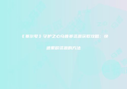 《赛尔号》守护之心乌普赛资源获取攻略：快速累积资源的方法