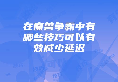 在魔兽争霸中有哪些技巧可以有效减少延迟