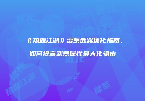 《热血江湖》雷系武器优化指南：如何提高武器属性最大化输出