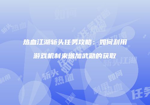 热血江湖斩头任务攻略：如何利用游戏机制来增加武勋的获取