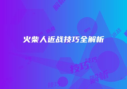 火柴人近战技巧全解析