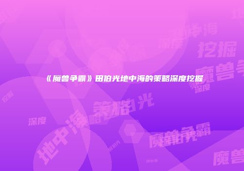 《魔兽争霸》田伯光地中海的策略深度挖掘