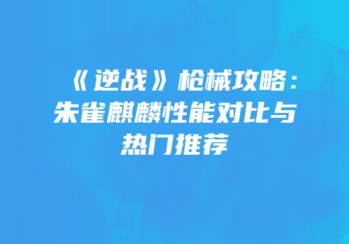 《逆战》枪械攻略：朱雀麒麟性能对比与热门推荐