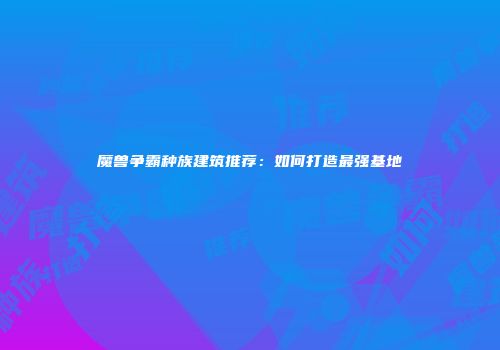 魔兽争霸种族建筑推荐：如何打造最强基地