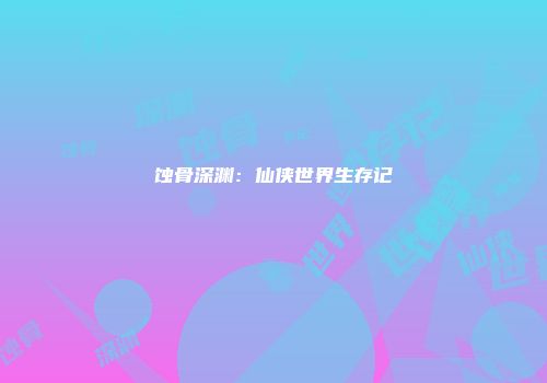 蚀骨深渊：仙侠世界生存记