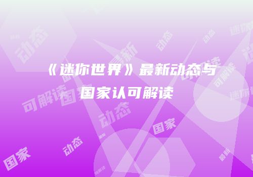 《迷你世界》最新动态与国家认可解读