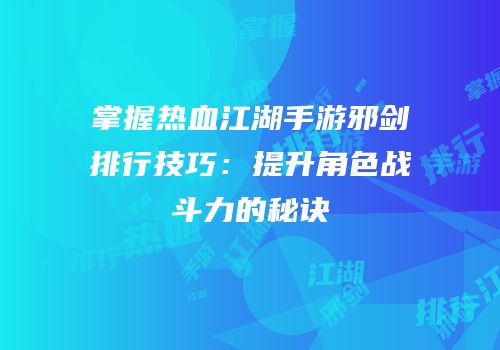掌握热血江湖手游邪剑排行技巧:提升角色战斗力的秘诀