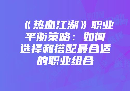 《热血江湖》职业平衡策略:如何选择和搭配最合适的职业组合
