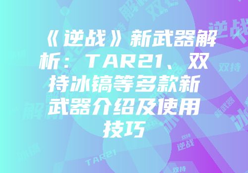 《逆战》新武器解析：TAR21、双持冰镐等多款新武器介绍及使用技巧