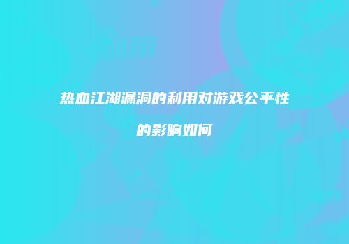 热血江湖漏洞的利用对游戏公平性的影响如何
